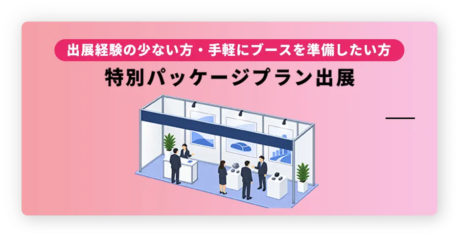 出展スペース・ブース装飾がセットに！ 特別パッケージプラン出展