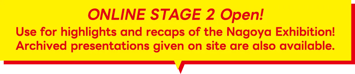 ONLINE STAGE 2 Open! Use for highlights and recaps of the nagoya Exhibition!Archived lectures given on site are also available!