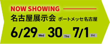 NOW SHOWING 名古屋展示会 ポートメッセ名古屋 6-29(Wed)30(Thu)7/1(Fri)